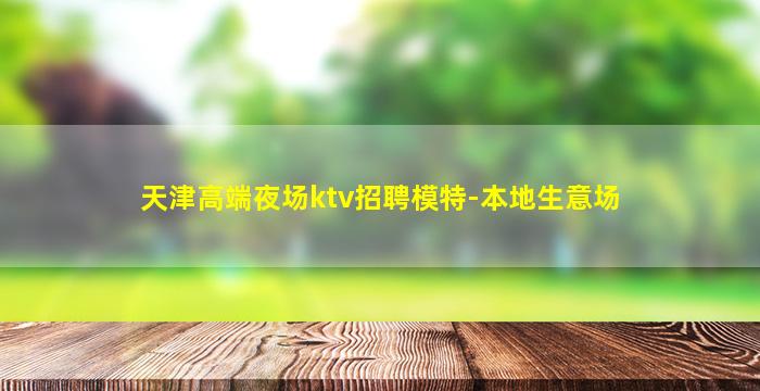 天津高端夜场ktv招聘模特-本地生意场